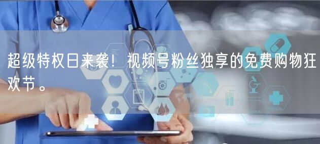 超级特权日来袭！视频号粉丝独享的免费购物狂欢节。