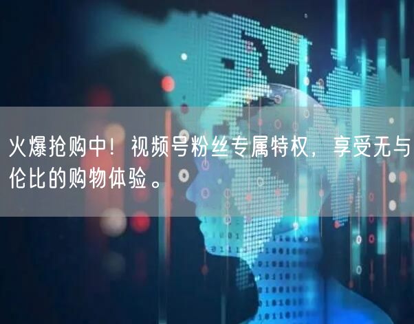 火爆抢购中！视频号粉丝专属特权，享受无与伦比的购物体验。
