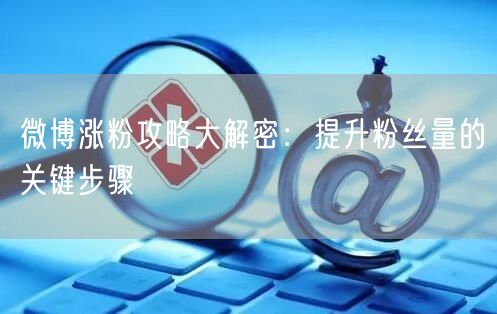 微博涨粉攻略大解密：提升粉丝量的关键步骤