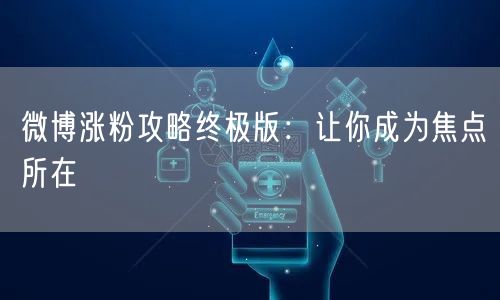 微博涨粉攻略终极版：让你成为焦点所在