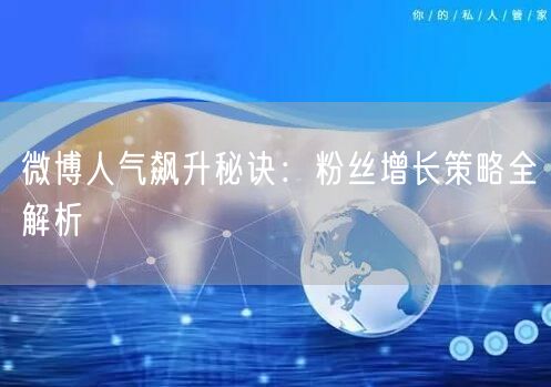 微博人气飙升秘诀：粉丝增长策略全解析