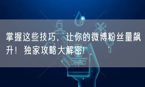 掌握这些技巧，让你的微博粉丝量飙升！独家攻略大解密!