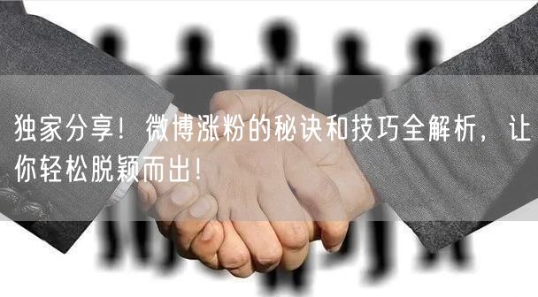 独家分享！微博涨粉的秘诀和技巧全解析，让你轻松脱颖而出！