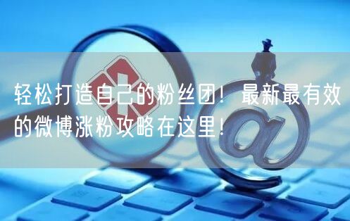 轻松打造自己的粉丝团！最新最有效的微博涨粉攻略在这里！