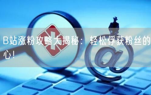 B站涨粉攻略大揭秘：轻松俘获粉丝的心！