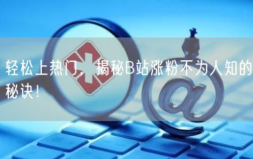 轻松上热门，揭秘B站涨粉不为人知的秘诀！