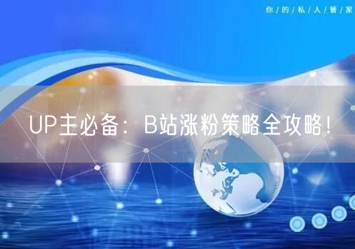 UP主必备：B站涨粉策略全攻略！