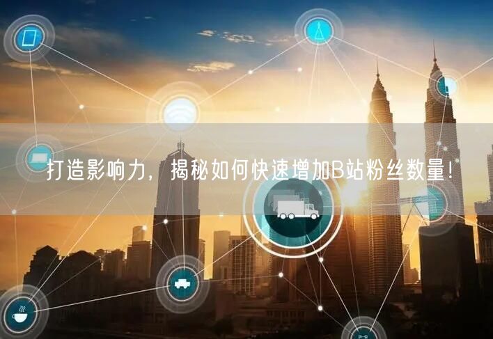 打造影响力，揭秘如何快速增加B站粉丝数量！