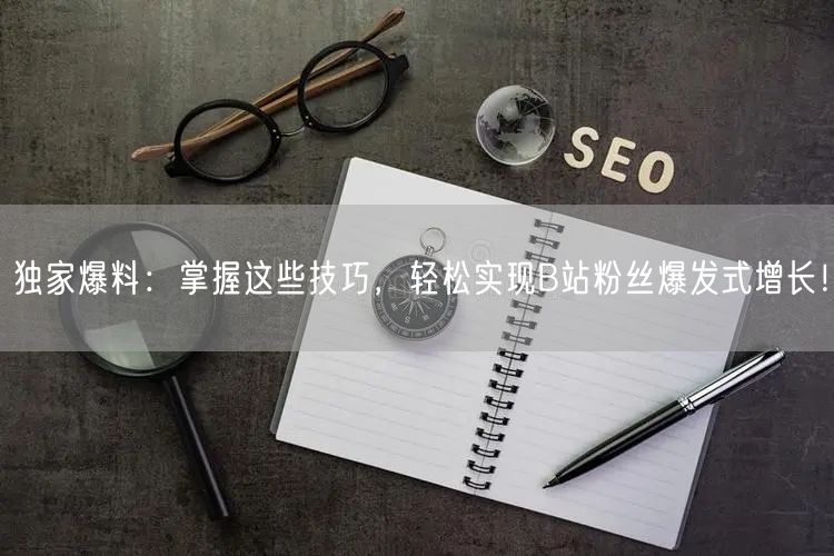独家爆料：掌握这些技巧，轻松实现B站粉丝爆发式增长！