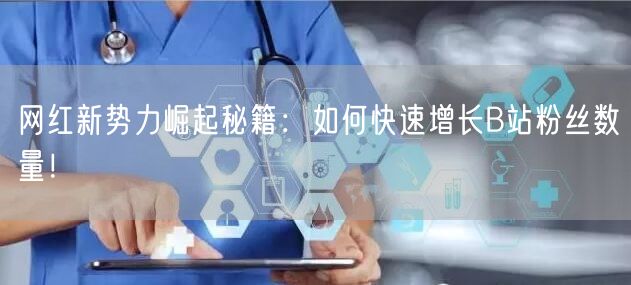 网红新势力崛起秘籍：如何快速增长B站粉丝数量！