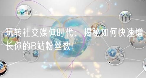 玩转社交媒体时代：揭秘如何快速增长你的B站粉丝数！