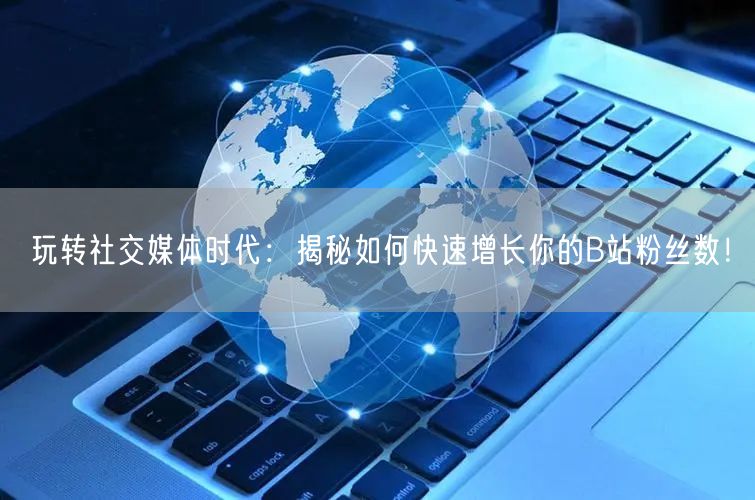 玩转社交媒体时代：揭秘如何快速增长你的B站粉丝数！