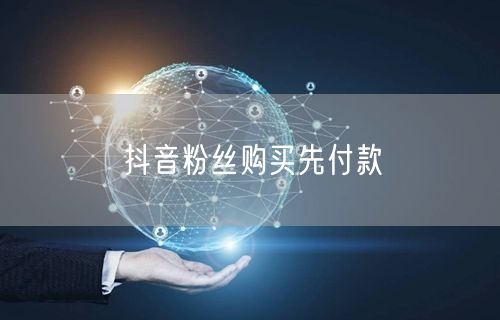抖音粉丝购买先付款
