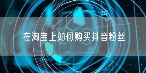 在淘宝上如何购买抖音粉丝