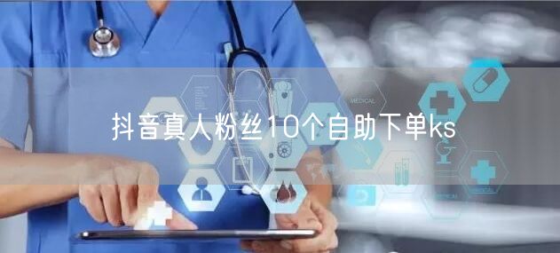 抖音真人粉丝10个自助下单ks