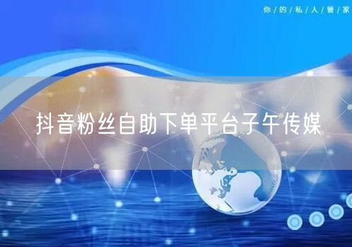 抖音粉丝自助下单平台子午传媒