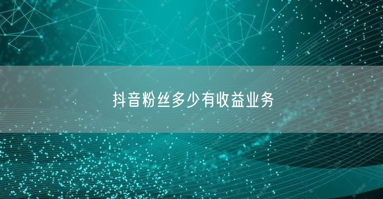 抖音粉丝多少有收益业务