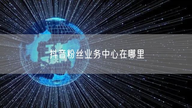 抖音粉丝业务中心在哪里