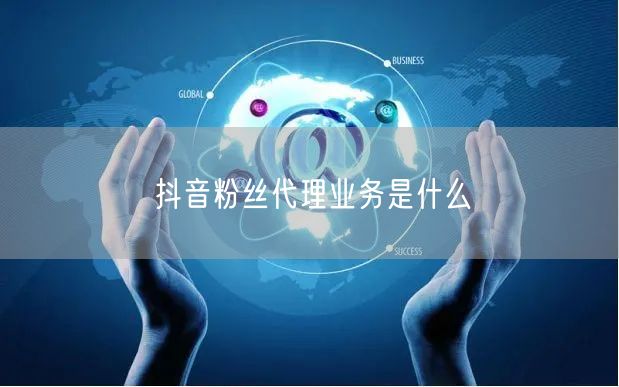 抖音粉丝代理业务是什么