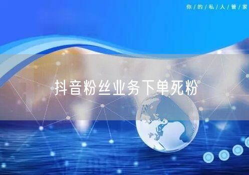 抖音粉丝业务下单死粉