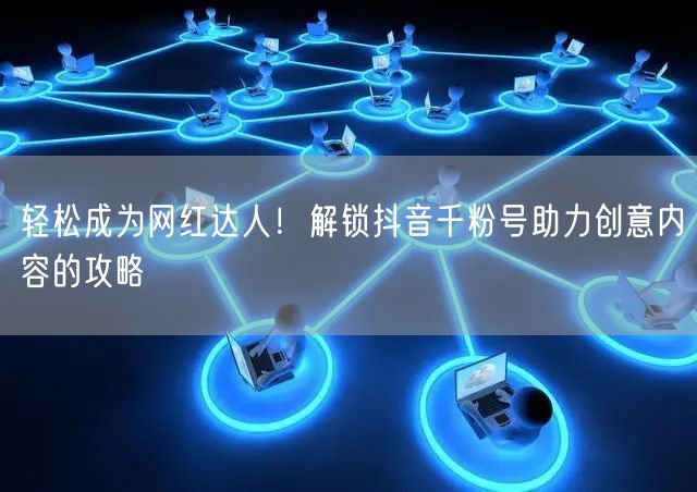 轻松成为网红达人！解锁抖音千粉号助力创意内容的攻略