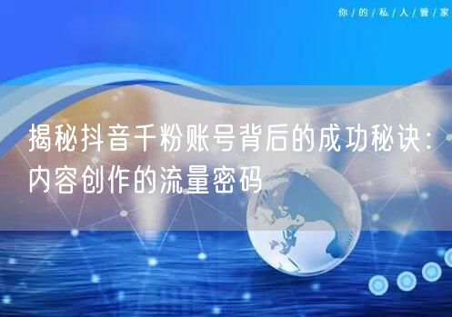 揭秘抖音千粉账号背后的成功秘诀：内容创作的流量密码