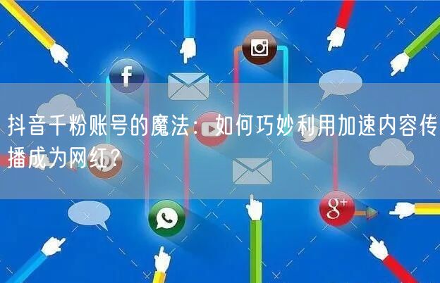 抖音千粉账号的魔法：如何巧妙利用加速内容传播成为网红？
