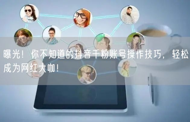曝光！你不知道的抖音千粉账号操作技巧，轻松成为网红大咖！