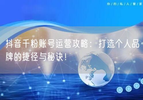 抖音千粉账号运营攻略：打造个人品牌的捷径与秘诀！