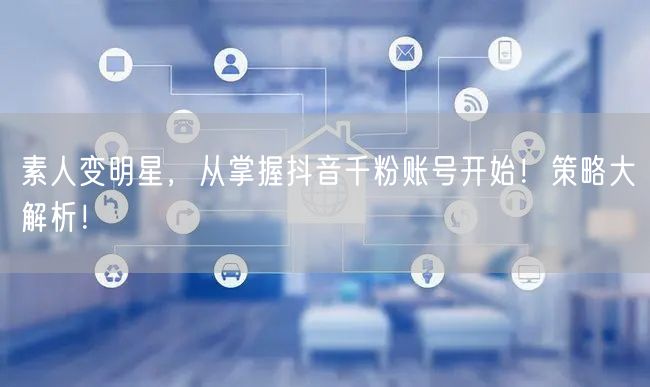 素人变明星，从掌握抖音千粉账号开始！策略大解析！