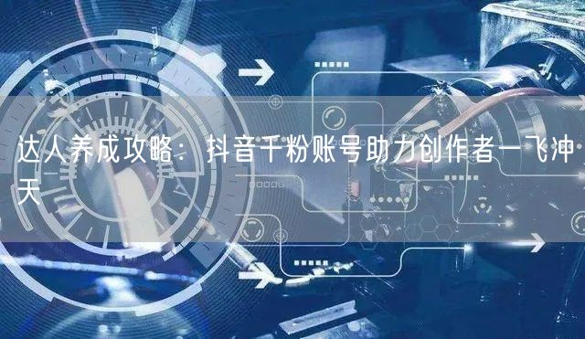 达人养成攻略：抖音千粉账号助力创作者一飞冲天