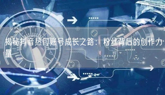 揭秘抖音热门账号成长之路：粉丝背后的创作力量