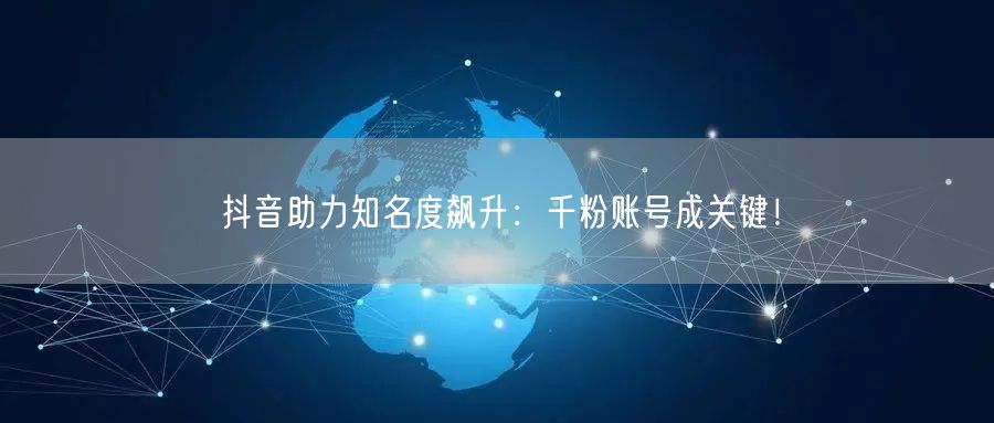 抖音助力知名度飙升：千粉账号成关键！