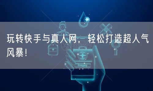 玩转快手与真人网，轻松打造超人气风暴！