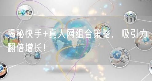 揭秘快手+真人网组合策略，吸引力翻倍增长！