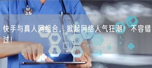 快手与真人网组合，掀起网络人气狂潮！不容错过！