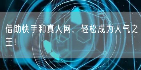 借助快手和真人网，轻松成为人气之王！