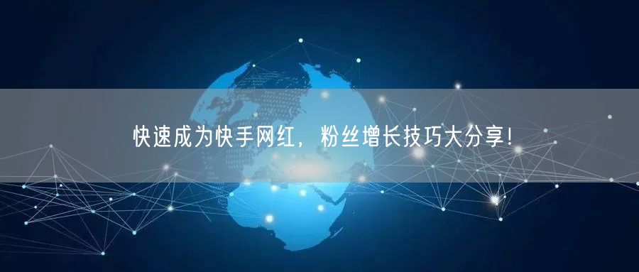 快速成为快手网红，粉丝增长技巧大分享！