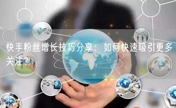 快手粉丝增长技巧分享：如何快速吸引更多关注？