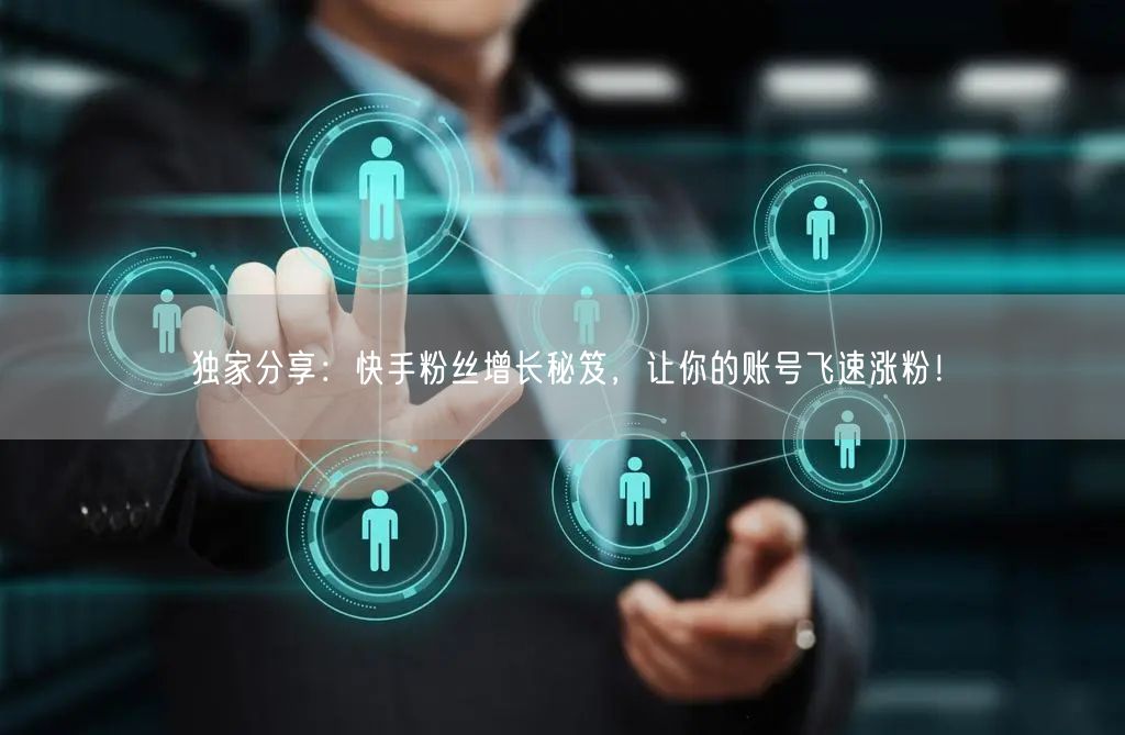 独家分享：快手粉丝增长秘笈，让你的账号飞速涨粉！