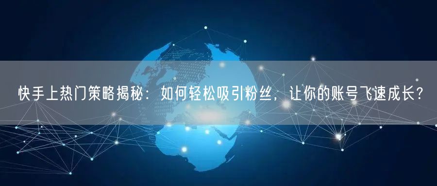快手上热门策略揭秘：如何轻松吸引粉丝，让你的账号飞速成长？