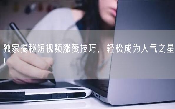 独家揭秘短视频涨赞技巧，轻松成为人气之星！