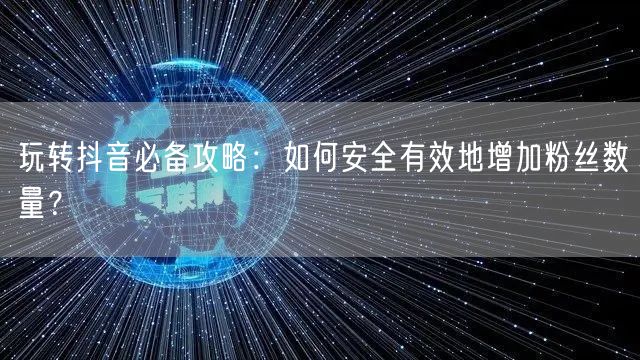 玩转抖音必备攻略：如何安全有效地增加粉丝数量？
