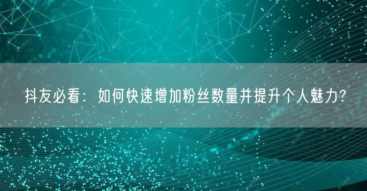 抖友必看：如何快速增加粉丝数量并提升个人魅力？