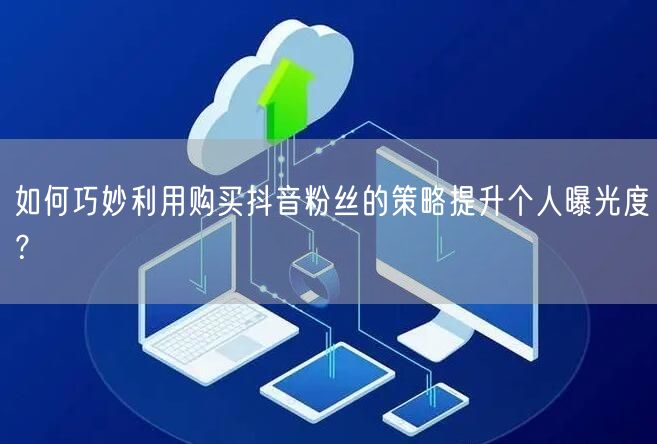 如何巧妙利用购买抖音粉丝的策略提升个人曝光度？