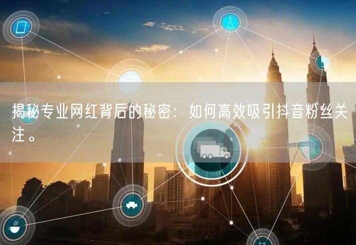 揭秘专业网红背后的秘密：如何高效吸引抖音粉丝关注。