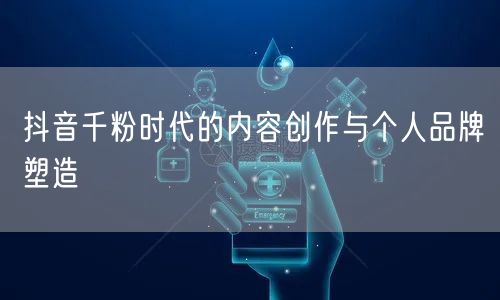抖音千粉时代的内容创作与个人品牌塑造