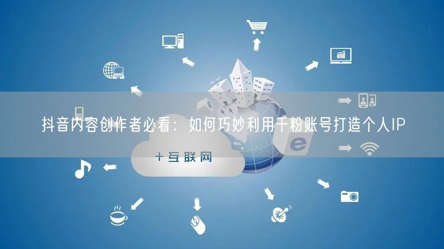 抖音内容创作者必看：如何巧妙利用千粉账号打造个人IP