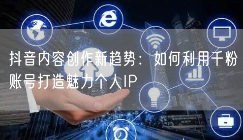 抖音内容创作新趋势：如何利用千粉账号打造魅力个人IP