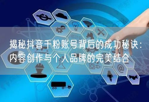 揭秘抖音千粉账号背后的成功秘诀：内容创作与个人品牌的完美结合